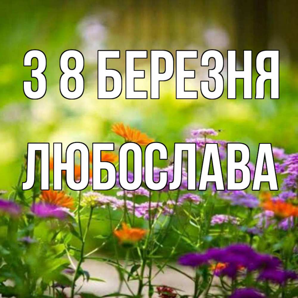 Открытка на каждый день з підписом, Любослава З 8 БЕРЕЗНЯ цветы Прикольна листівка з побажанням онлайн скачати безкоштовно 