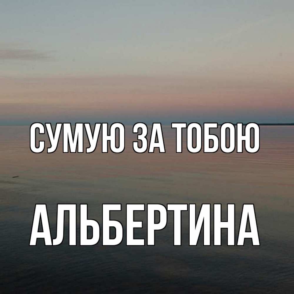 Открытка на каждый день з підписом, Альбертина Сумую за тобою пусто Прикольна листівка з побажанням онлайн скачати безкоштовно 