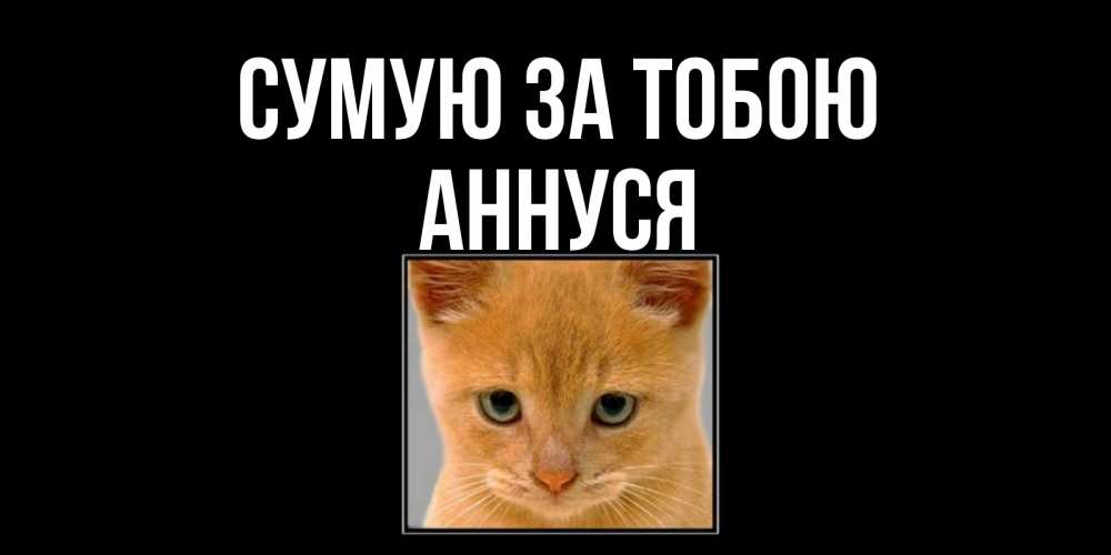 Открытка на каждый день з підписом, Аннуся Сумую за тобою открытки рыжий котенок скучает по тебе Прикольна листівка з побажанням онлайн скачати безкоштовно 