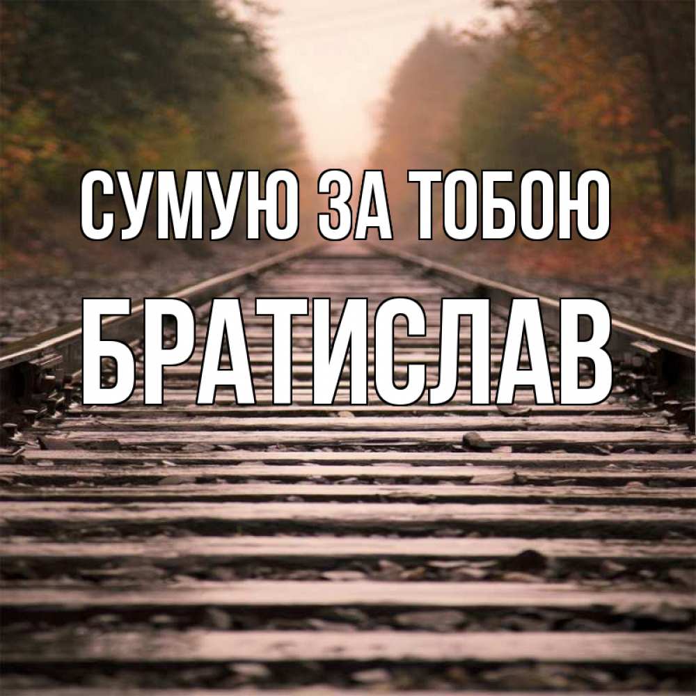 Открытка на каждый день з підписом, Братислав Сумую за тобою приезжай Прикольна листівка з побажанням онлайн скачати безкоштовно 
