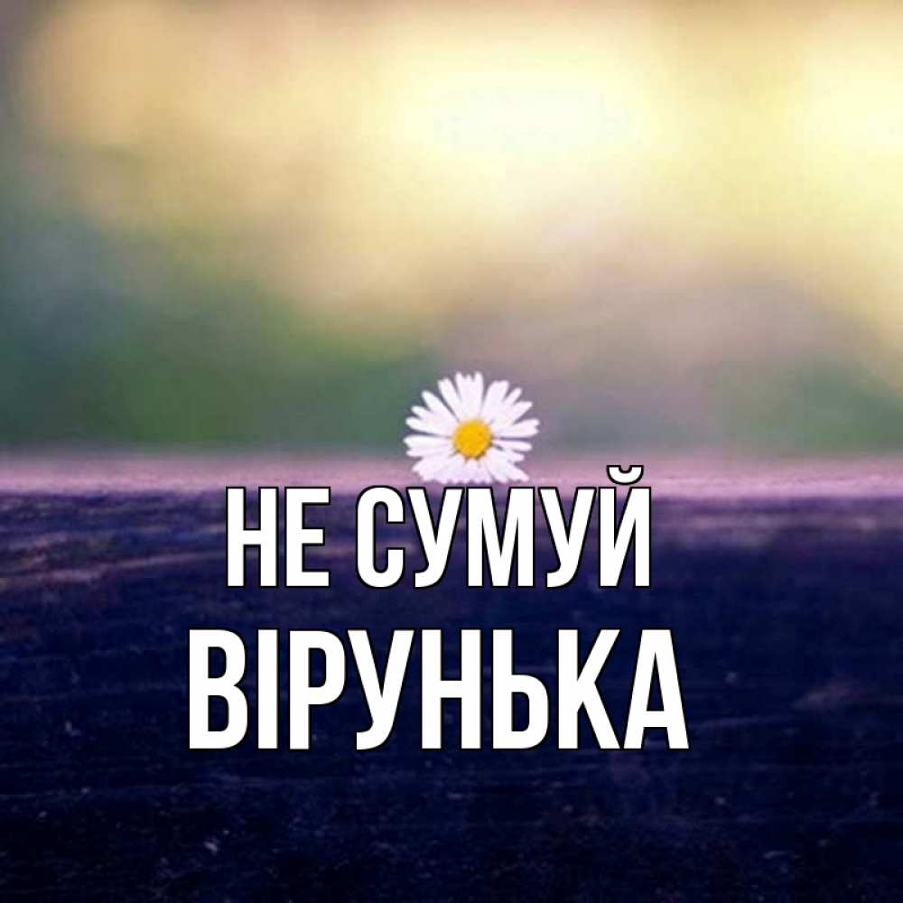 Открытка на каждый день з підписом, Вірунька Не сумуй красота Прикольна листівка з побажанням онлайн скачати безкоштовно 