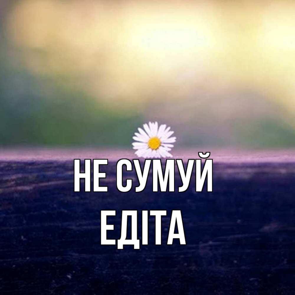 Открытка на каждый день з підписом, Едіта Не сумуй красота Прикольна листівка з побажанням онлайн скачати безкоштовно 