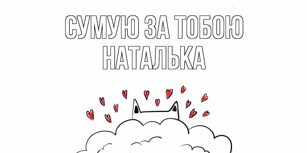 Открытка на каждый день з підписом, Наталька Сумую за тобою котик скучает по тебе очень с сердечками Прикольна листівка з побажанням онлайн скачати безкоштовно 