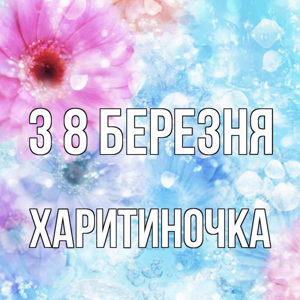 Открытка на каждый день з підписом, Харитиночка З 8 БЕРЕЗНЯ цветы Прикольна листівка з побажанням онлайн скачати безкоштовно 