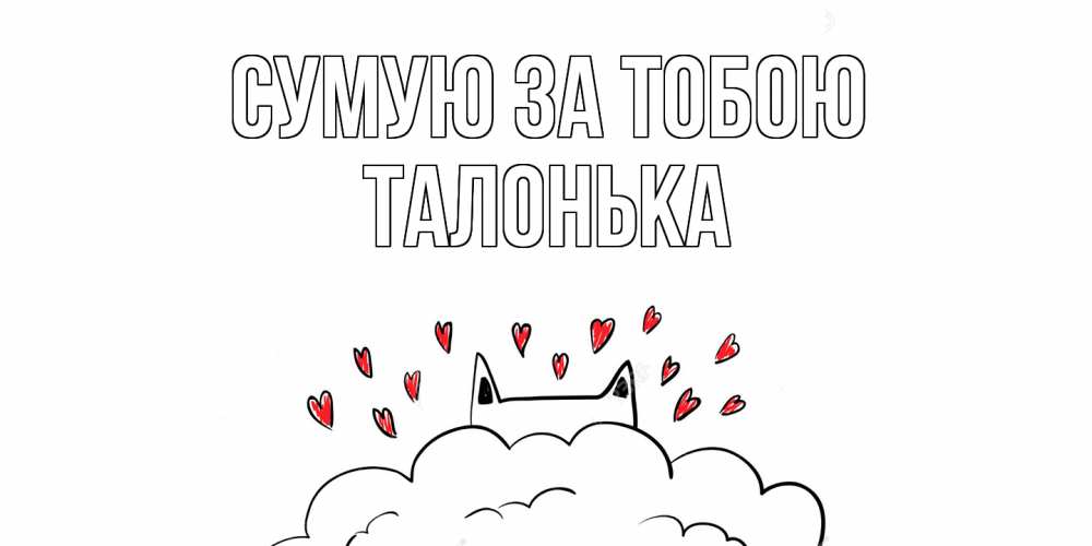 Открытка на каждый день з підписом, Талонька Сумую за тобою котик скучает по тебе очень с сердечками Прикольна листівка з побажанням онлайн скачати безкоштовно 