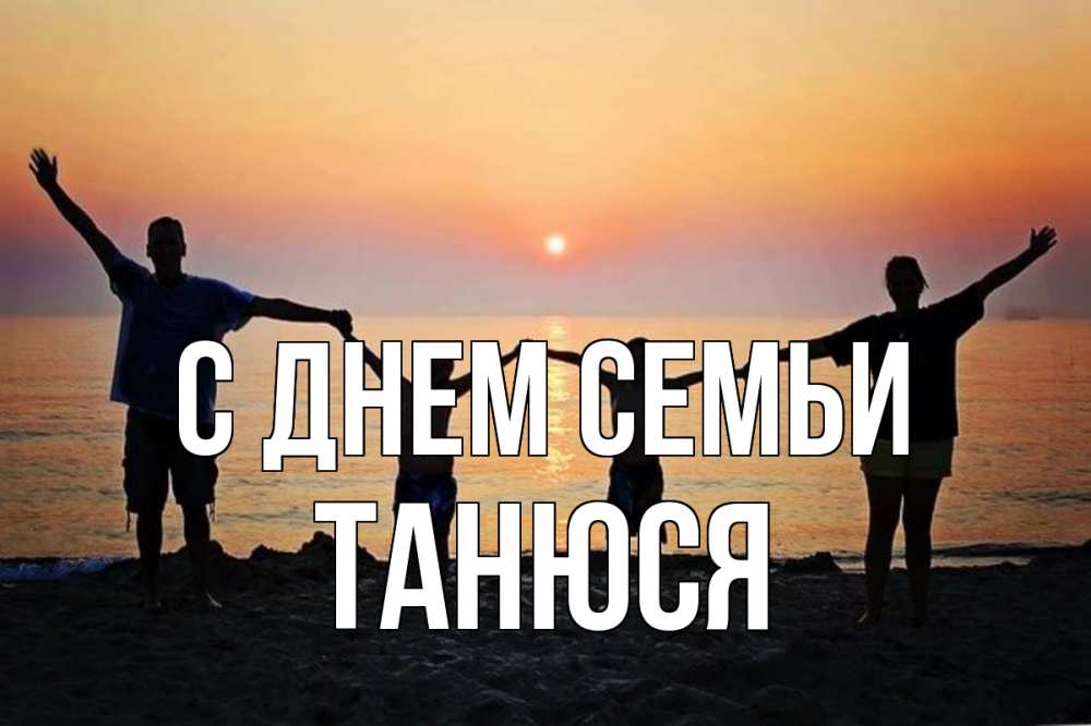 Открытка на каждый день з підписом, Танюся С днем семьи мама, папа, дети, дочка,сын, море, пляж, закат Прикольна листівка з побажанням онлайн скачати безкоштовно 
