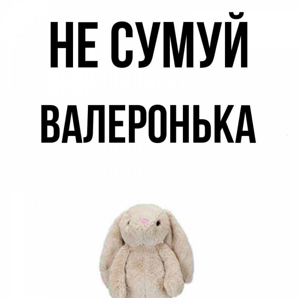 Открытка на каждый день з підписом, Валеронька Не сумуй детская игрушка зайчика Прикольна листівка з побажанням онлайн скачати безкоштовно 