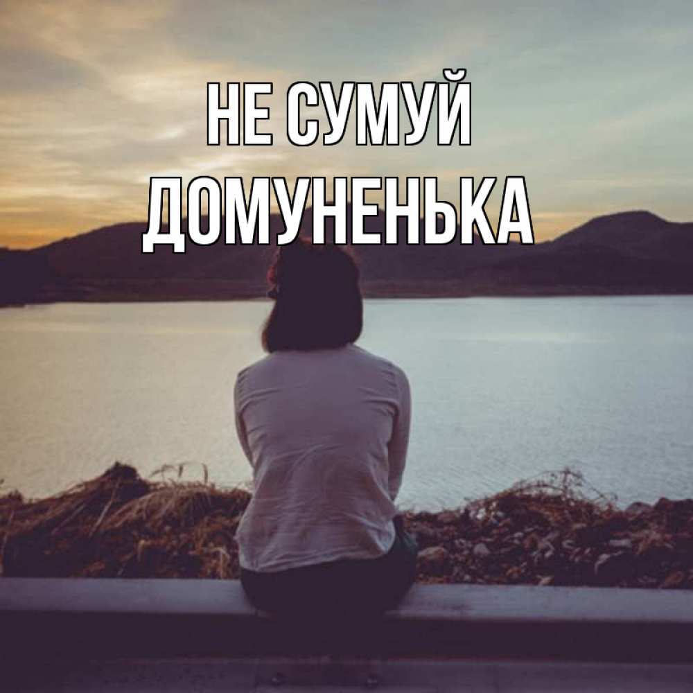 Открытка на каждый день з підписом, Домуненька Не сумуй вода и горы Прикольна листівка з побажанням онлайн скачати безкоштовно 