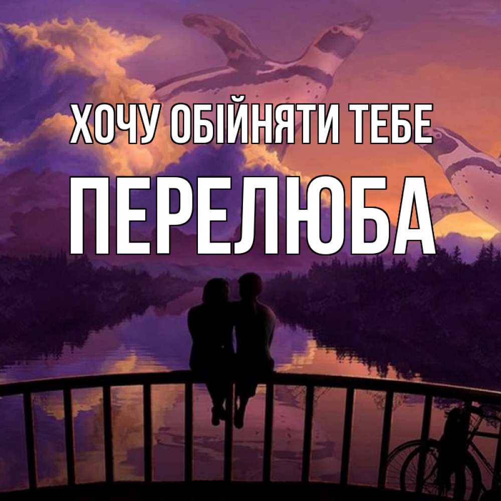 Открытка на каждый день з підписом, Перелюба Хочу обійняти тебе парочка сидит на мосте или на набережной Прикольна листівка з побажанням онлайн скачати безкоштовно 