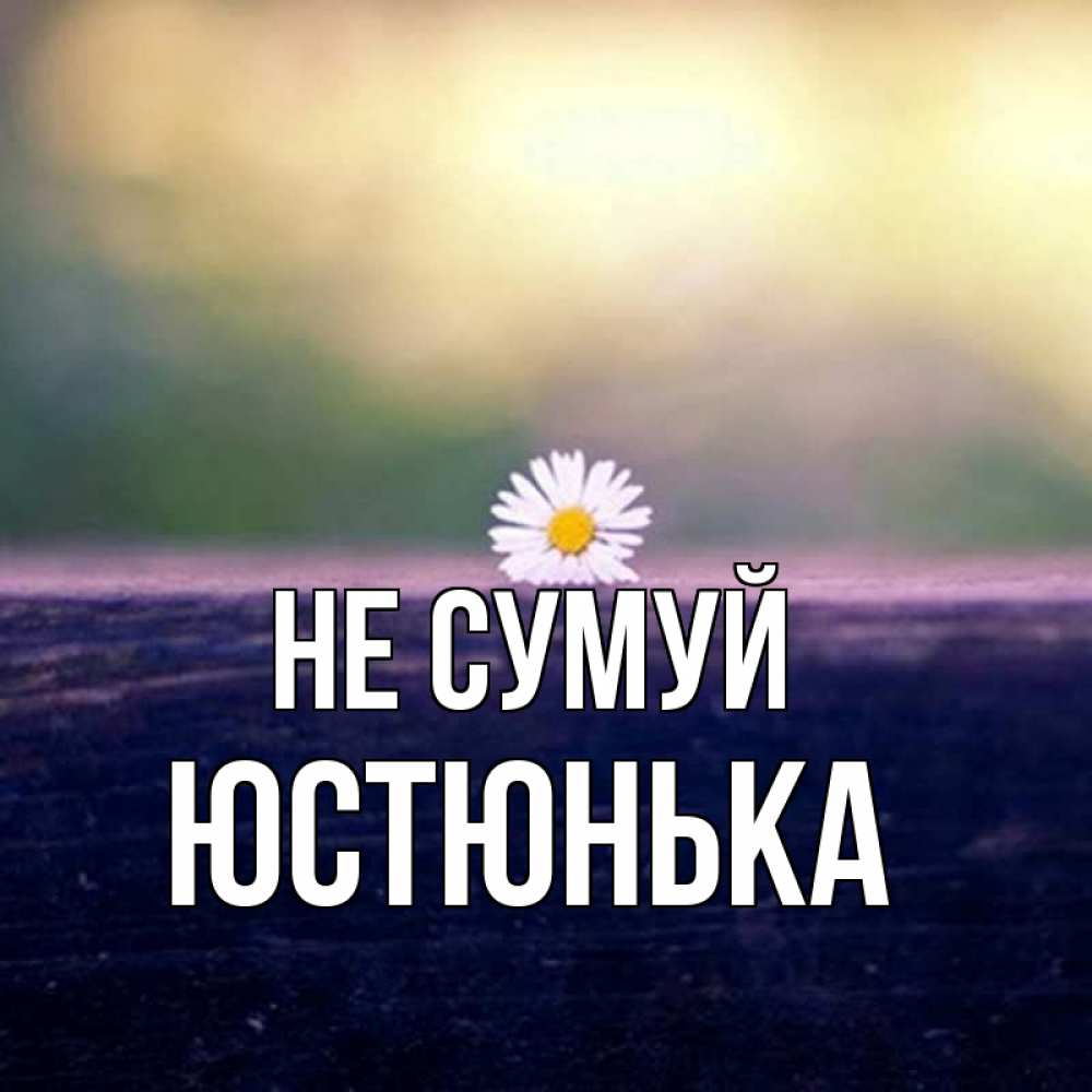 Открытка на каждый день з підписом, Юстюнька Не сумуй красота Прикольна листівка з побажанням онлайн скачати безкоштовно 