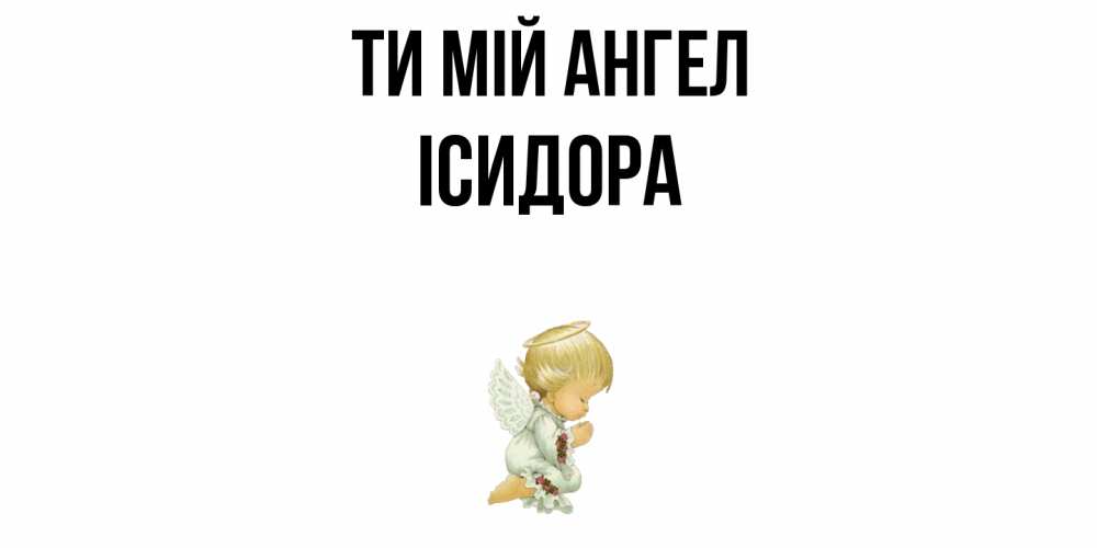 Открытка на каждый день з підписом, Ісидора Ти мій ангел ангел Прикольна листівка з побажанням онлайн скачати безкоштовно 