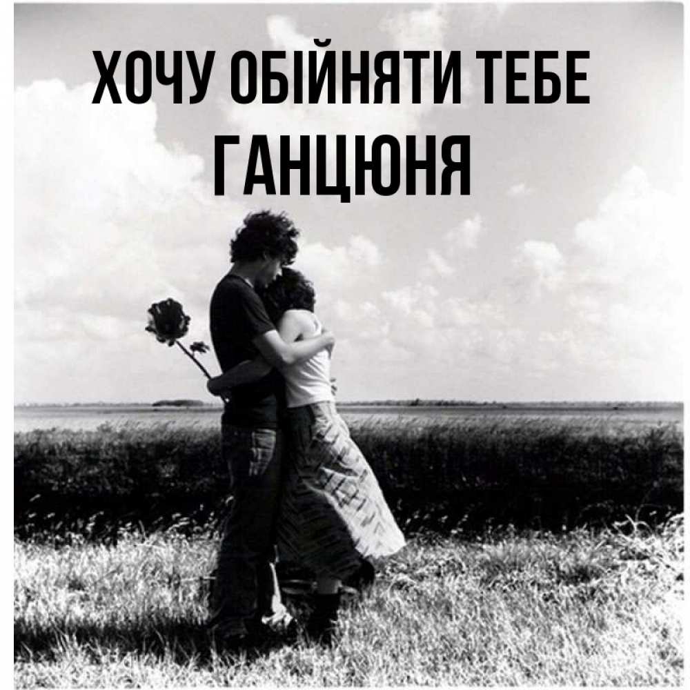 Открытка на каждый день з підписом, Ганцюня Хочу обійняти тебе чернобелое фото Прикольна листівка з побажанням онлайн скачати безкоштовно 