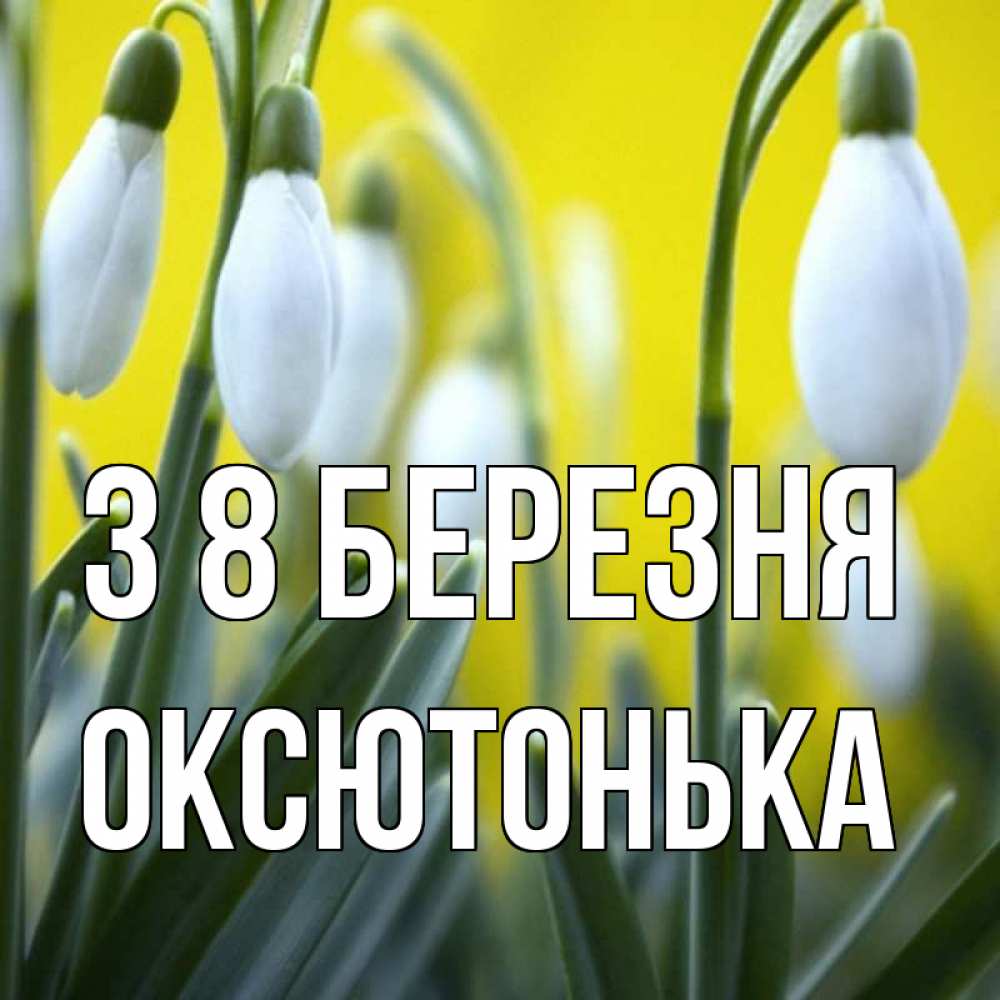 Открытка на каждый день з підписом, Оксютонька З 8 БЕРЕЗНЯ весенние цветы Прикольна листівка з побажанням онлайн скачати безкоштовно 