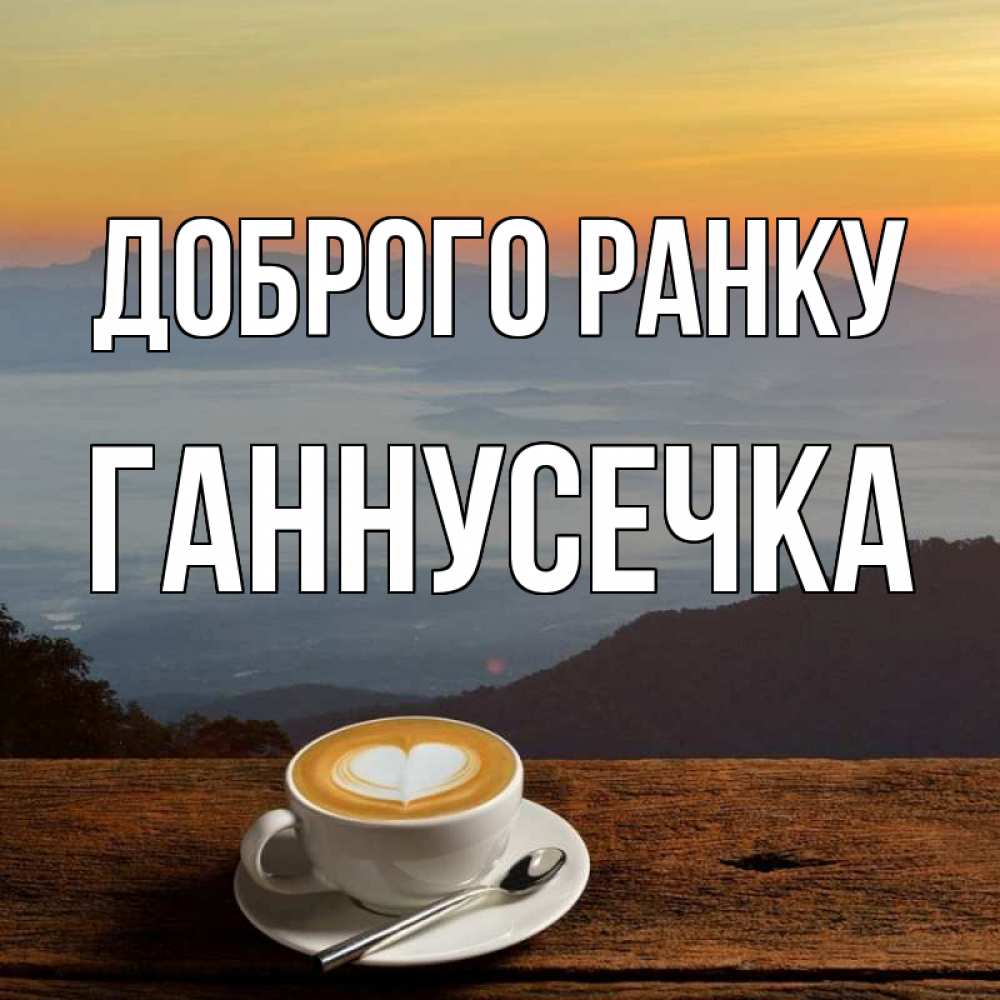 Открытка на каждый день з підписом, Ганнусечка Доброго ранку кофе на высоте Прикольна листівка з побажанням онлайн скачати безкоштовно 