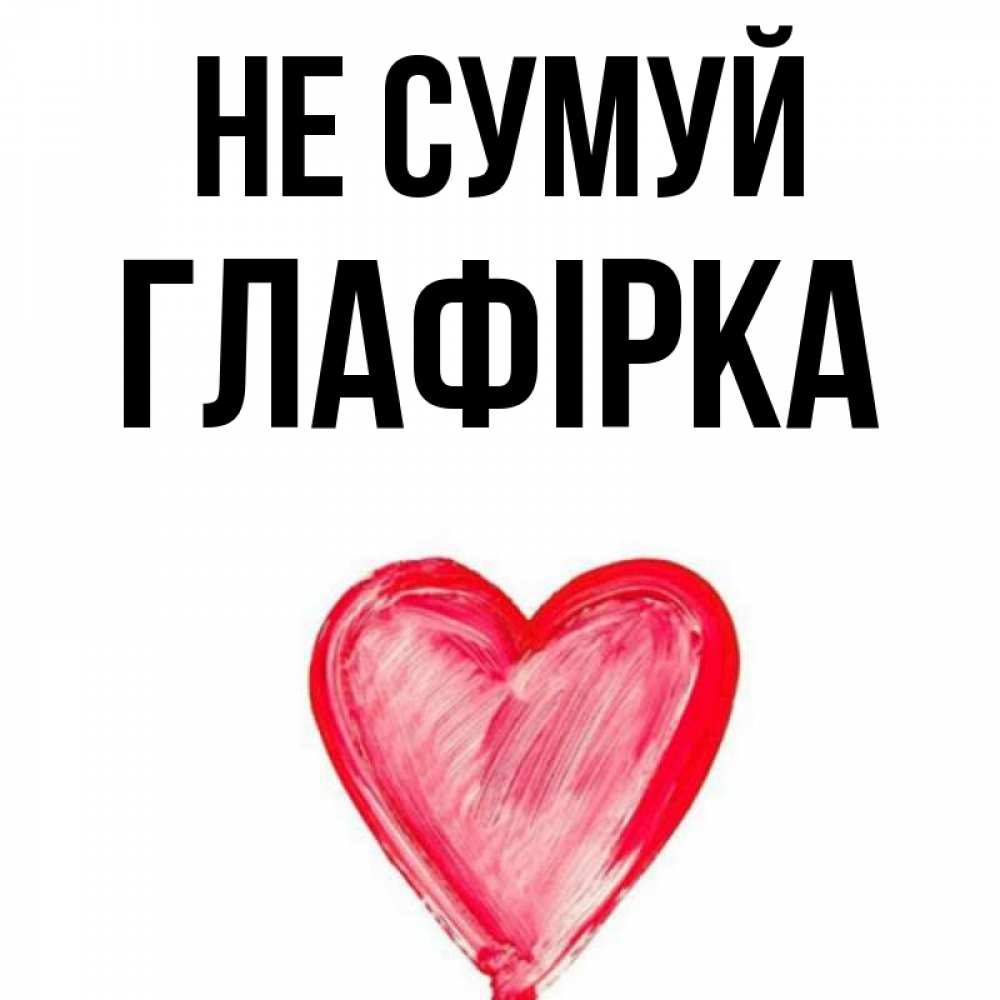 Открытка на каждый день з підписом, Глафірка Не сумуй сердечко Прикольна листівка з побажанням онлайн скачати безкоштовно 