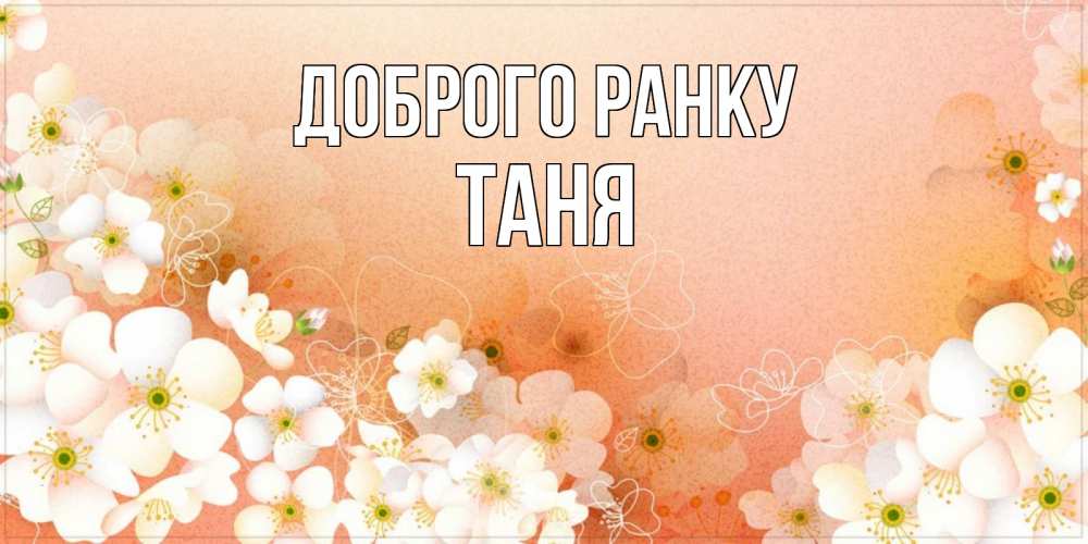 Открытка на каждый день з підписом, Таня Доброго ранку доброе утро с цветами Прикольна листівка з побажанням онлайн скачати безкоштовно 
