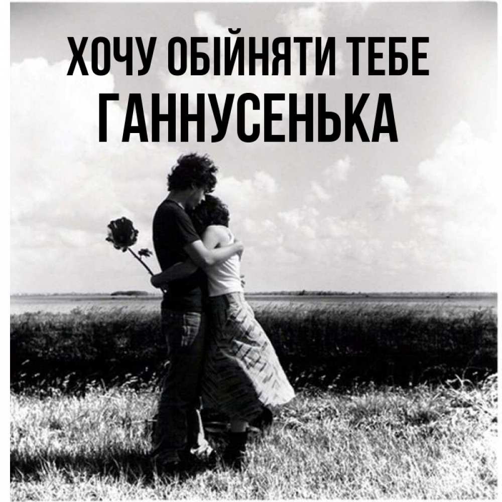 Открытка на каждый день з підписом, Ганнусенька Хочу обійняти тебе чернобелое фото Прикольна листівка з побажанням онлайн скачати безкоштовно 