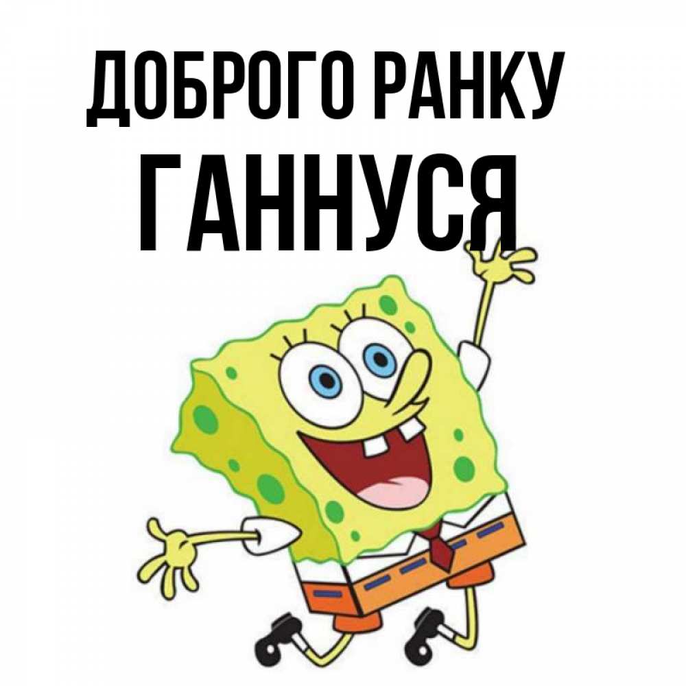 Открытка на каждый день з підписом, Ганнуся Доброго ранку улыбающийся спанч Боб Прикольна листівка з побажанням онлайн скачати безкоштовно 