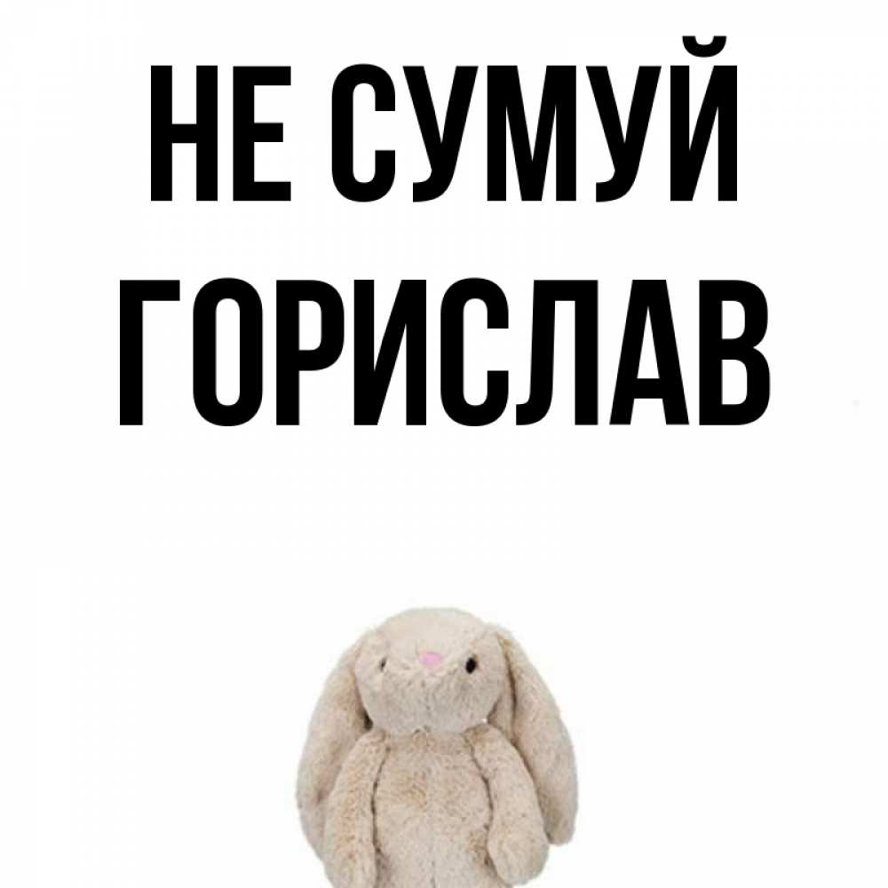 Открытка на каждый день з підписом, Горислав Не сумуй детская игрушка зайчика Прикольна листівка з побажанням онлайн скачати безкоштовно 