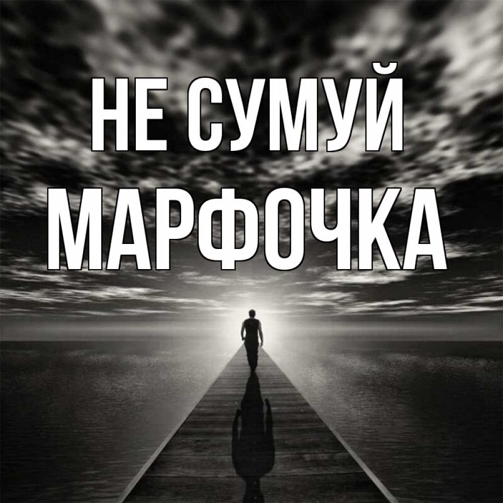 Открытка на каждый день з підписом, Марфочка Не сумуй человек Прикольна листівка з побажанням онлайн скачати безкоштовно 