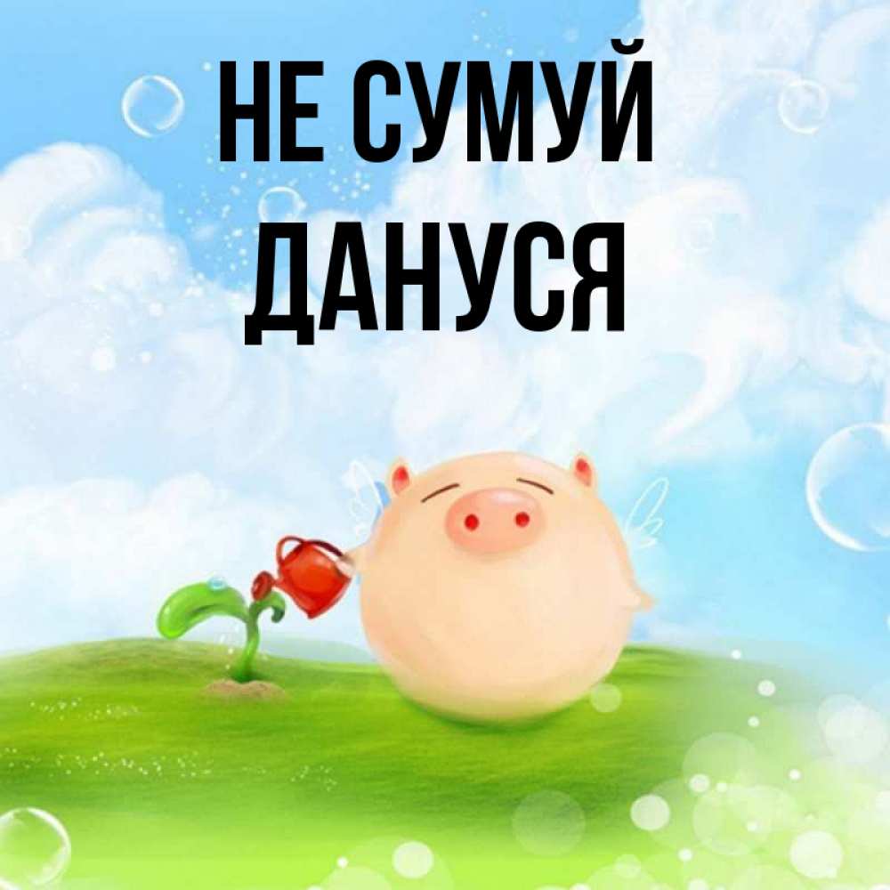 Открытка на каждый день з підписом, Дануся Не сумуй поливает цветок порося Прикольна листівка з побажанням онлайн скачати безкоштовно 