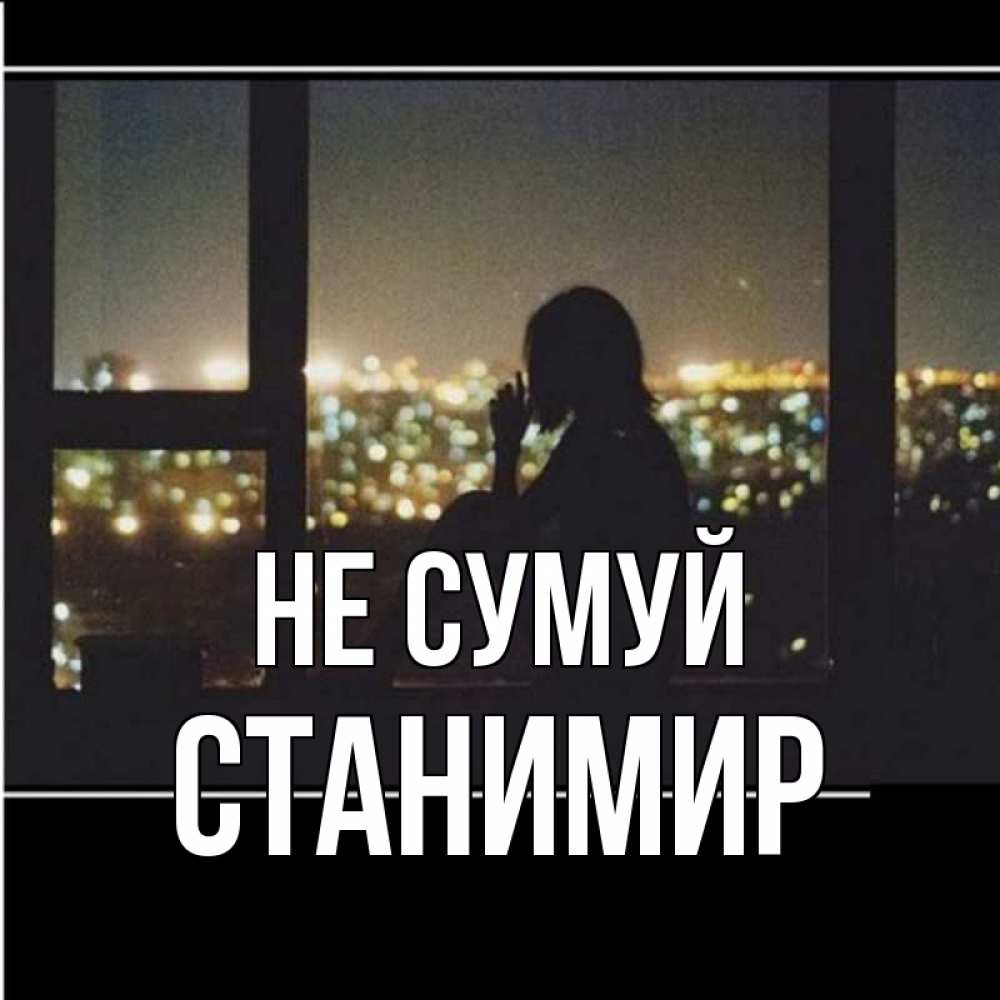 Открытка на каждый день з підписом, Станимир Не сумуй смотрит на ночной город Прикольна листівка з побажанням онлайн скачати безкоштовно 
