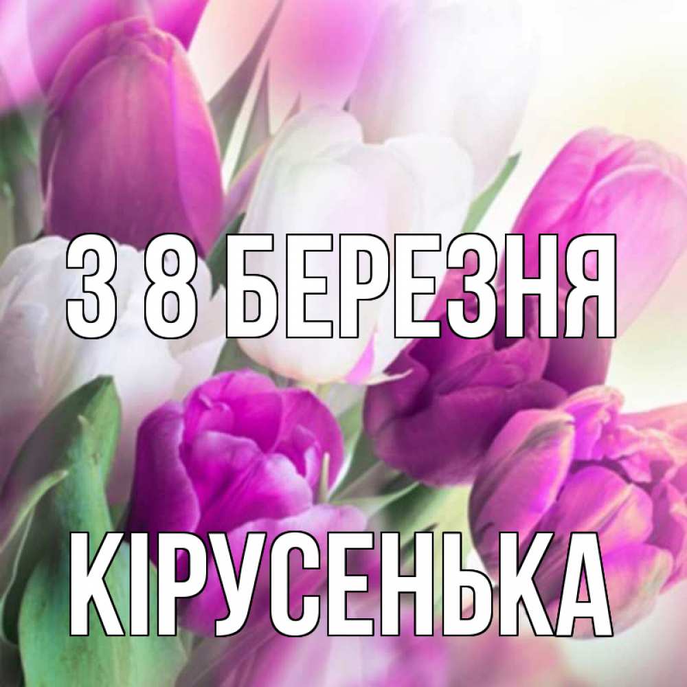 Открытка на каждый день з підписом, Кірусенька З 8 БЕРЕЗНЯ весна 1 Прикольна листівка з побажанням онлайн скачати безкоштовно 