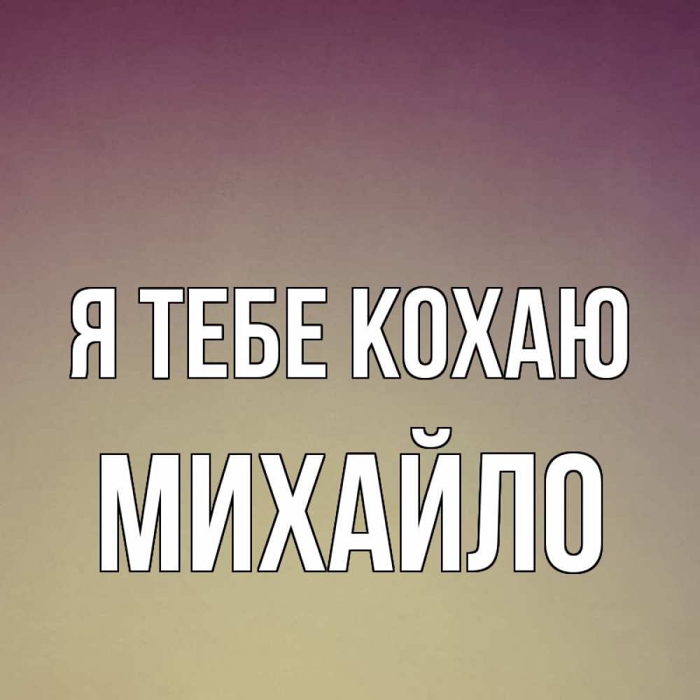 Открытка на каждый день з підписом, Михайло Я тебе кохаю для любимой Прикольна листівка з побажанням онлайн скачати безкоштовно 
