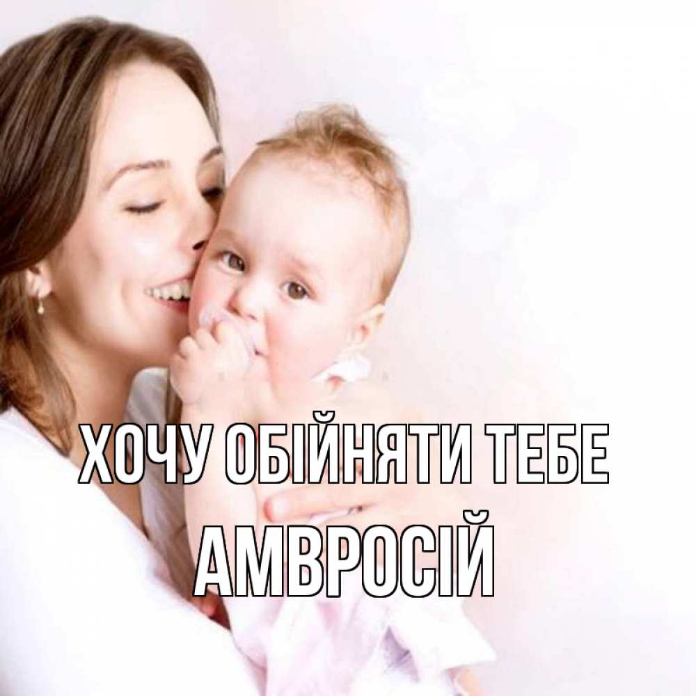 Открытка на каждый день з підписом, Амвросій Хочу обійняти тебе фото счастливой мамы и ребенка Прикольна листівка з побажанням онлайн скачати безкоштовно 