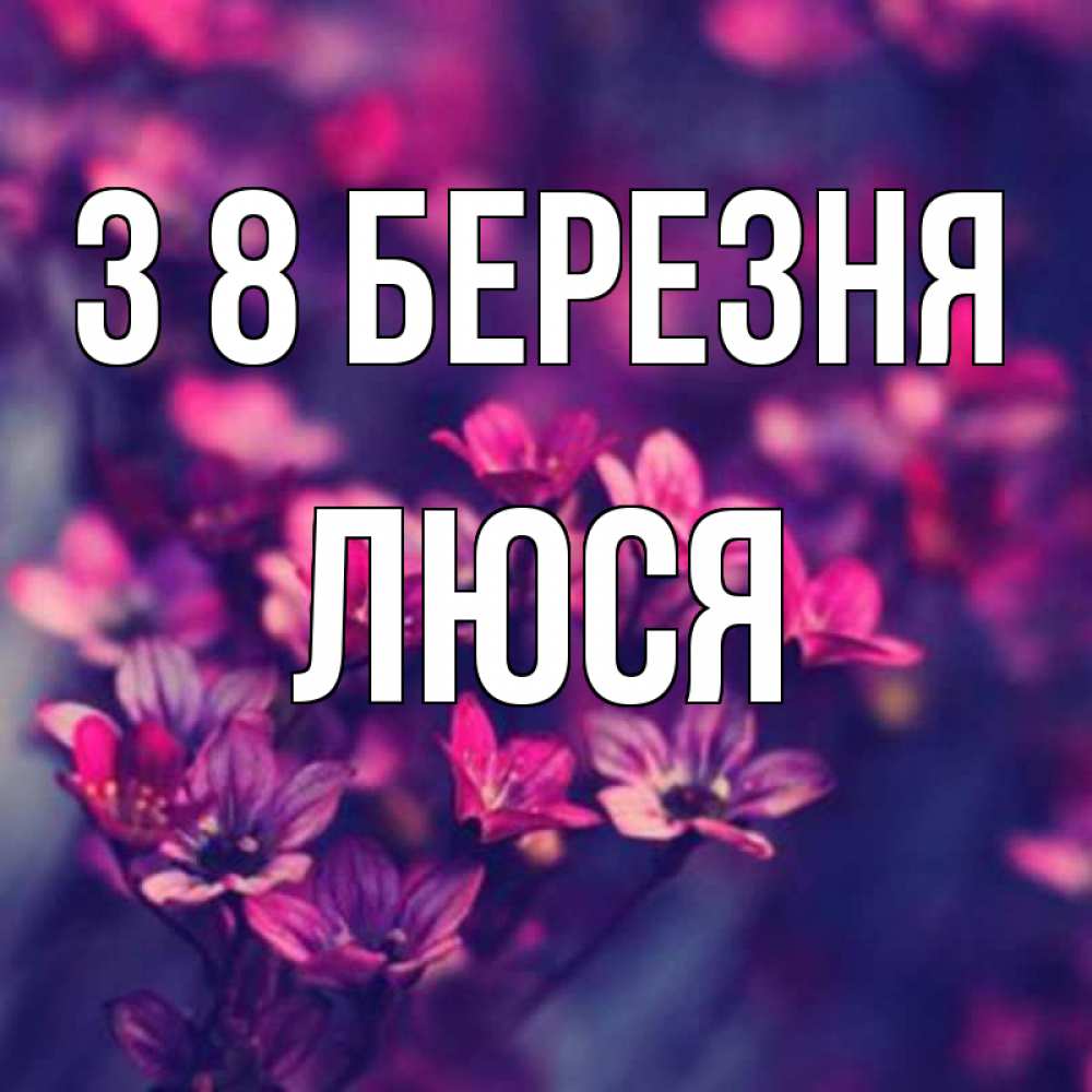 Открытка на каждый день з підписом, Люся З 8 БЕРЕЗНЯ небольшие цветы 1 Прикольна листівка з побажанням онлайн скачати безкоштовно 