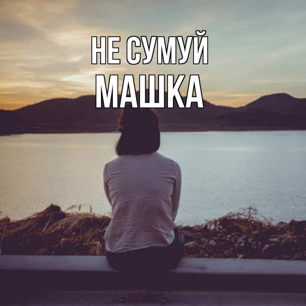Открытка на каждый день з підписом, Машка Не сумуй вода и горы Прикольна листівка з побажанням онлайн скачати безкоштовно 