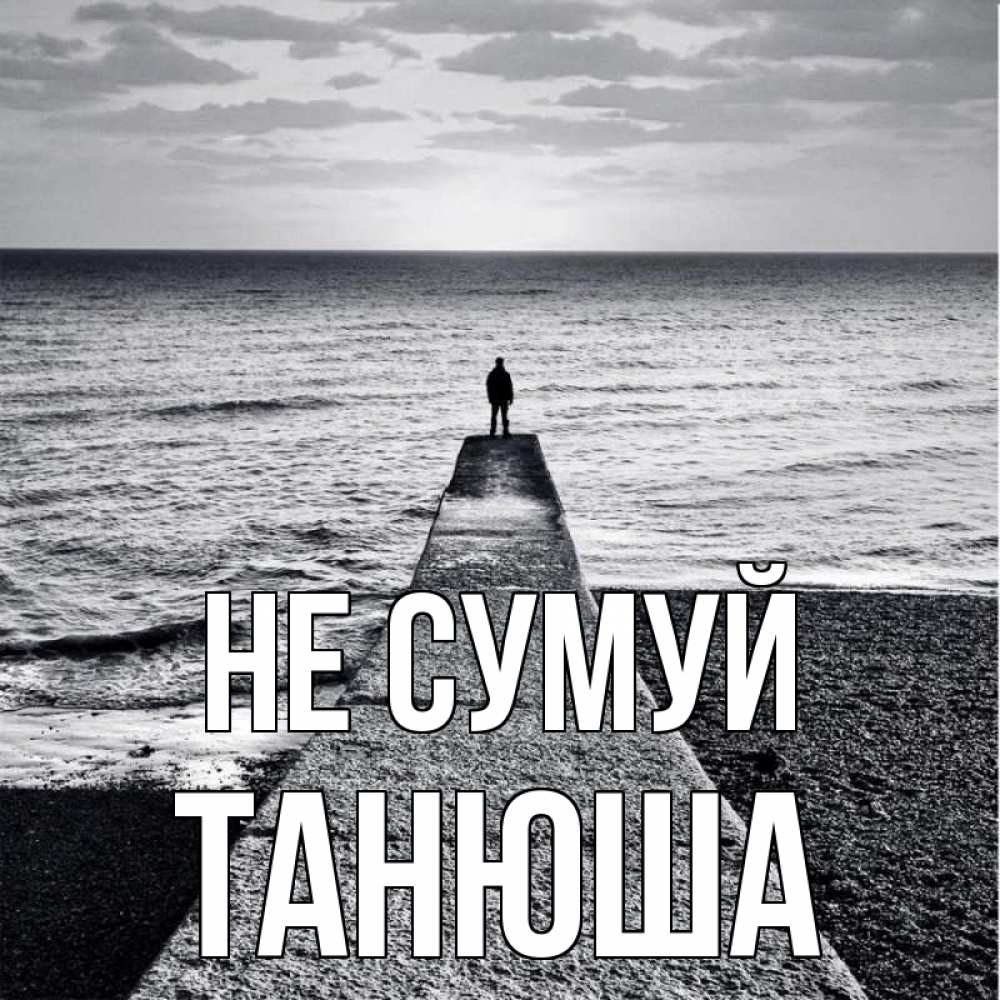Открытка на каждый день з підписом, Танюша Не сумуй море Прикольна листівка з побажанням онлайн скачати безкоштовно 