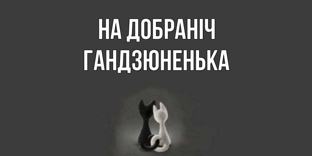 Открытка на каждый день з підписом, Гандзюненька На добраніч коты Прикольна листівка з побажанням онлайн скачати безкоштовно 