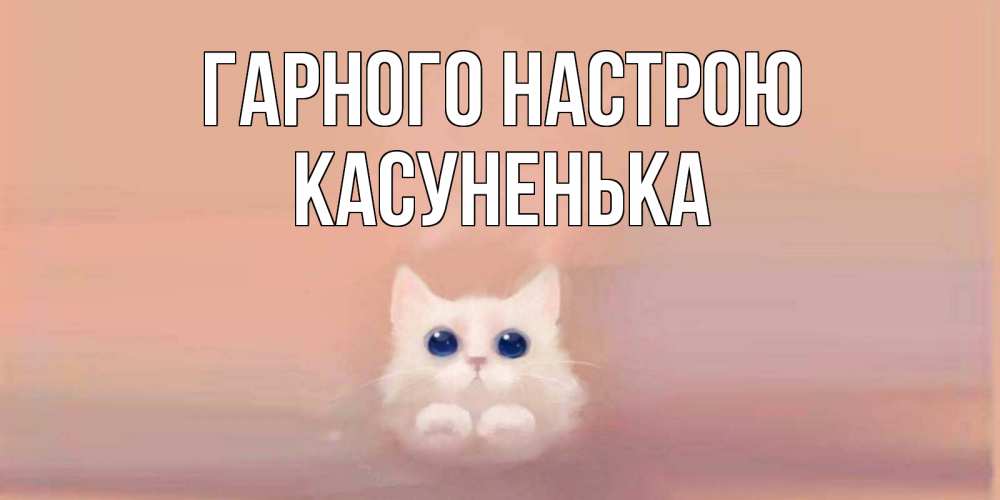 Открытка на каждый день з підписом, Касуненька Гарного настрою кошка Прикольна листівка з побажанням онлайн скачати безкоштовно 