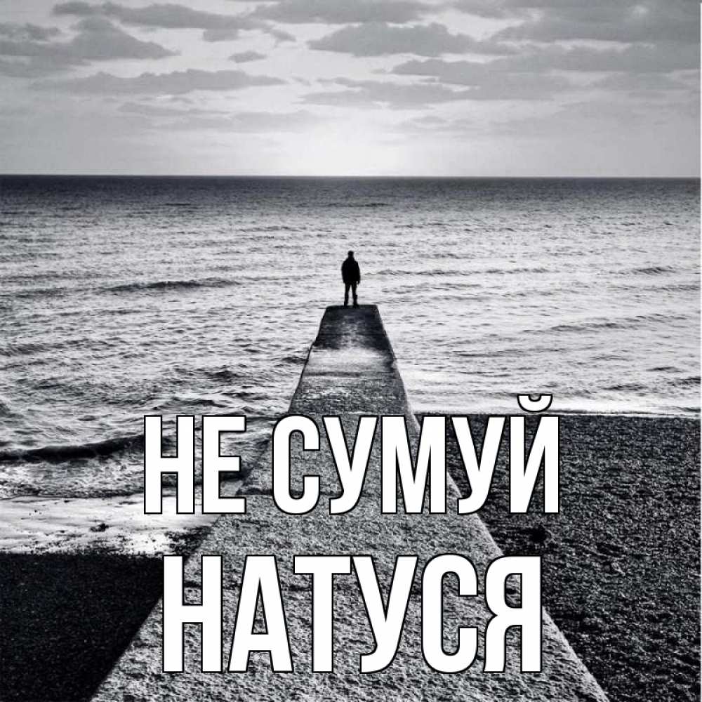 Открытка на каждый день з підписом, Натуся Не сумуй море Прикольна листівка з побажанням онлайн скачати безкоштовно 