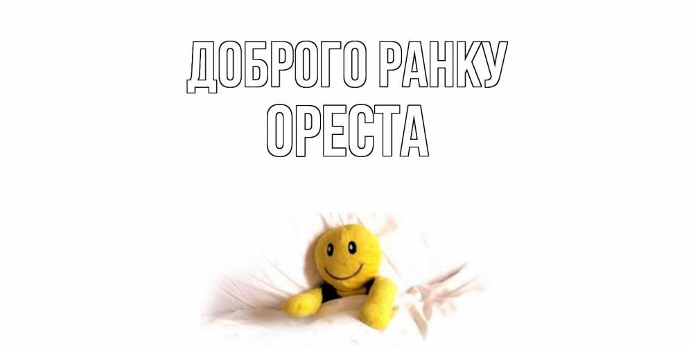 Открытка на каждый день з підписом, Ореста Доброго ранку смайл, кровать Прикольна листівка з побажанням онлайн скачати безкоштовно 