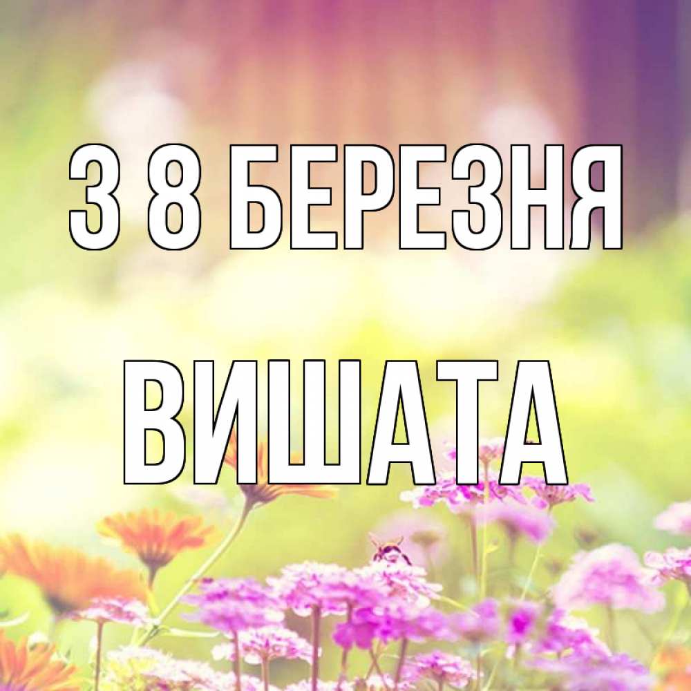 Открытка на каждый день з підписом, Вишата З 8 БЕРЕЗНЯ цветы весна Прикольна листівка з побажанням онлайн скачати безкоштовно 
