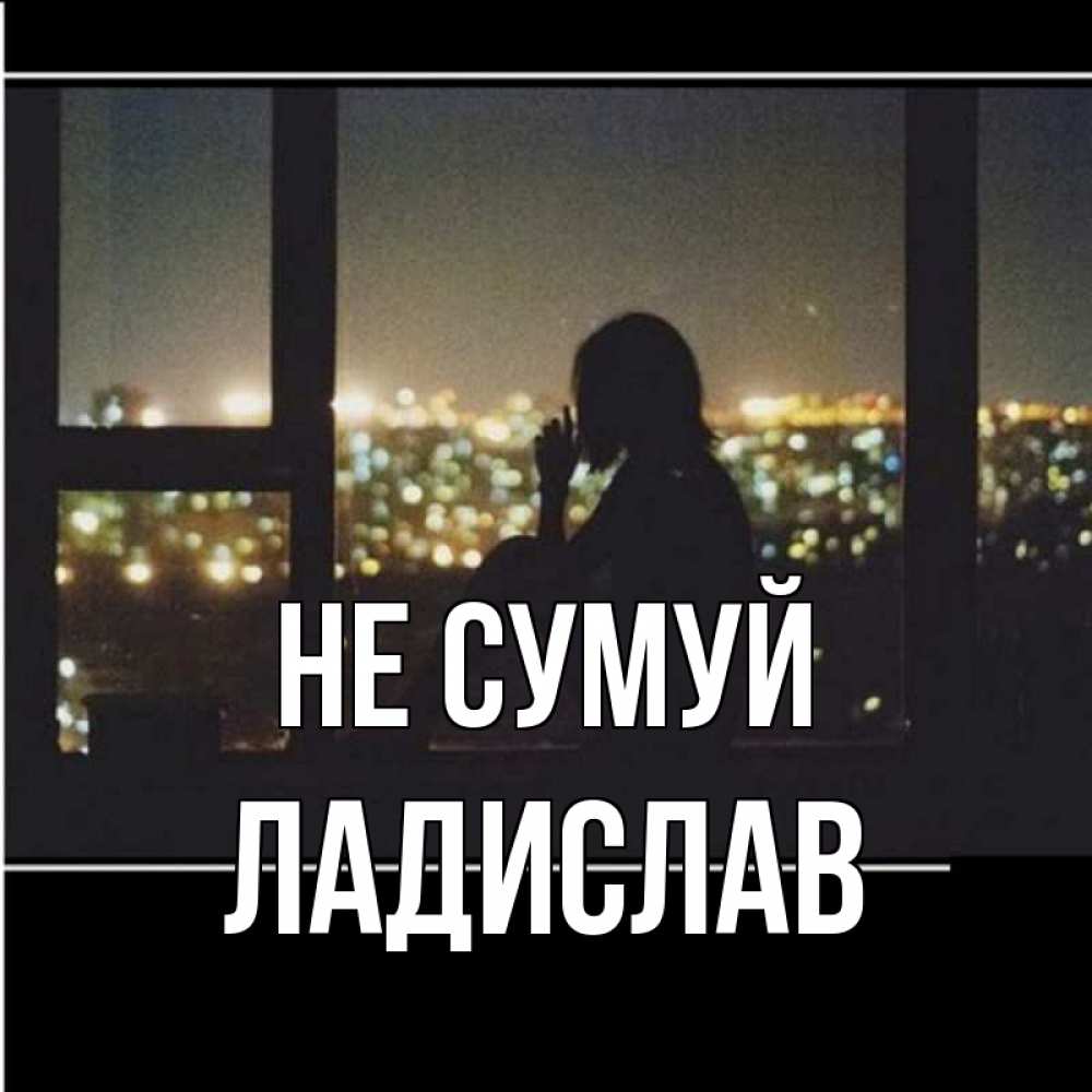 Открытка на каждый день з підписом, Ладислав Не сумуй смотрит на ночной город Прикольна листівка з побажанням онлайн скачати безкоштовно 