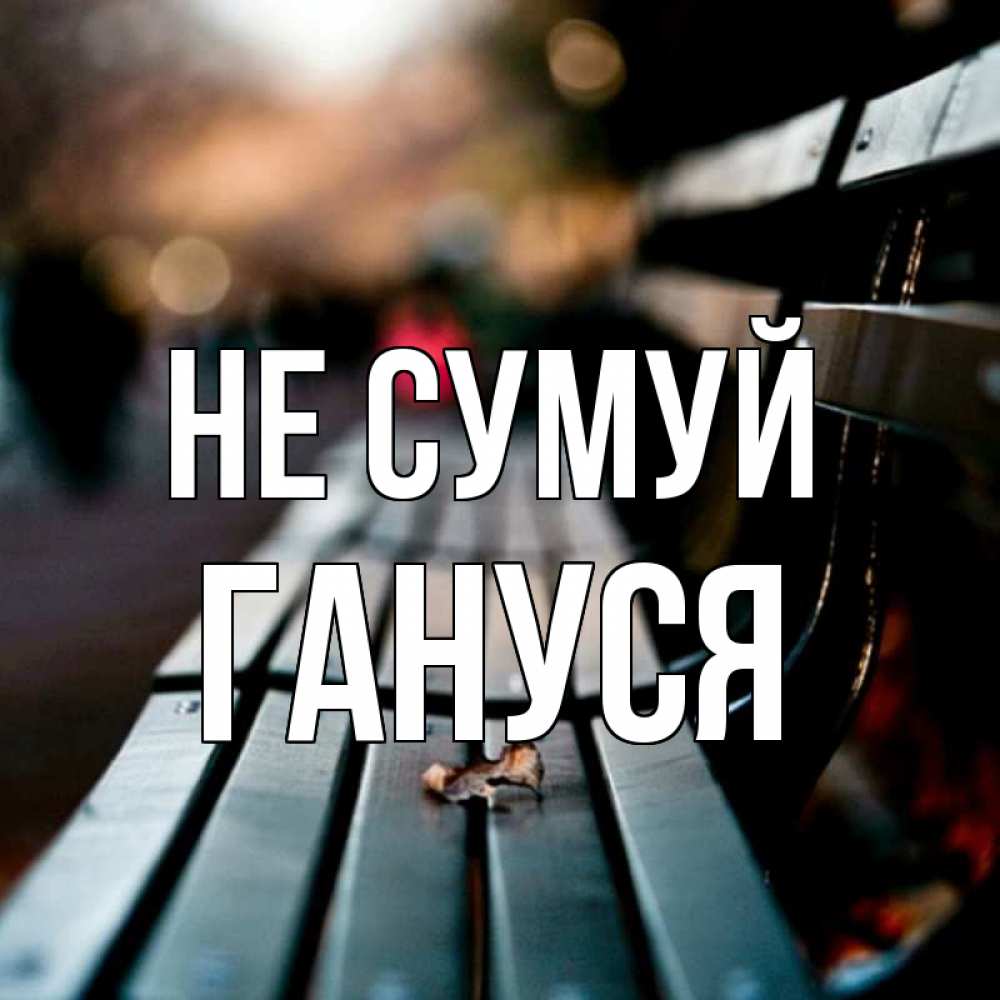 Открытка на каждый день з підписом, Гануся Не сумуй размытый фон Прикольна листівка з побажанням онлайн скачати безкоштовно 