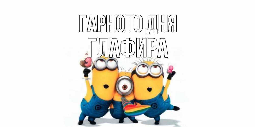 Открытка на каждый день з підписом, Глафира Гарного дня миньоны и прекрасный день Прикольна листівка з побажанням онлайн скачати безкоштовно 