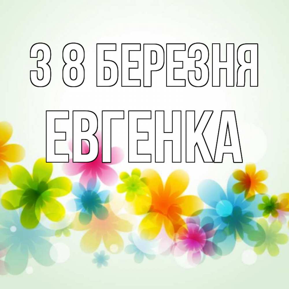 Открытка на каждый день з підписом, Евгенка З 8 БЕРЕЗНЯ цветы Прикольна листівка з побажанням онлайн скачати безкоштовно 