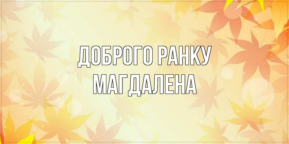 Открытка на каждый день з підписом, Магдалена Доброго ранку доброе утро Прикольна листівка з побажанням онлайн скачати безкоштовно 