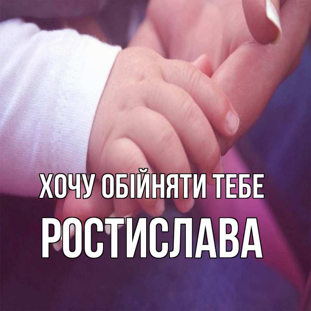 Открытка на каждый день з підписом, Ростислава Хочу обійняти тебе мама с ребенком Прикольна листівка з побажанням онлайн скачати безкоштовно 