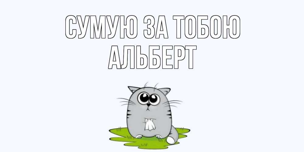 Открытка на каждый день з підписом, Альберт Сумую за тобою открытки с котиками я по тебе скучаю с именем Прикольна листівка з побажанням онлайн скачати безкоштовно 