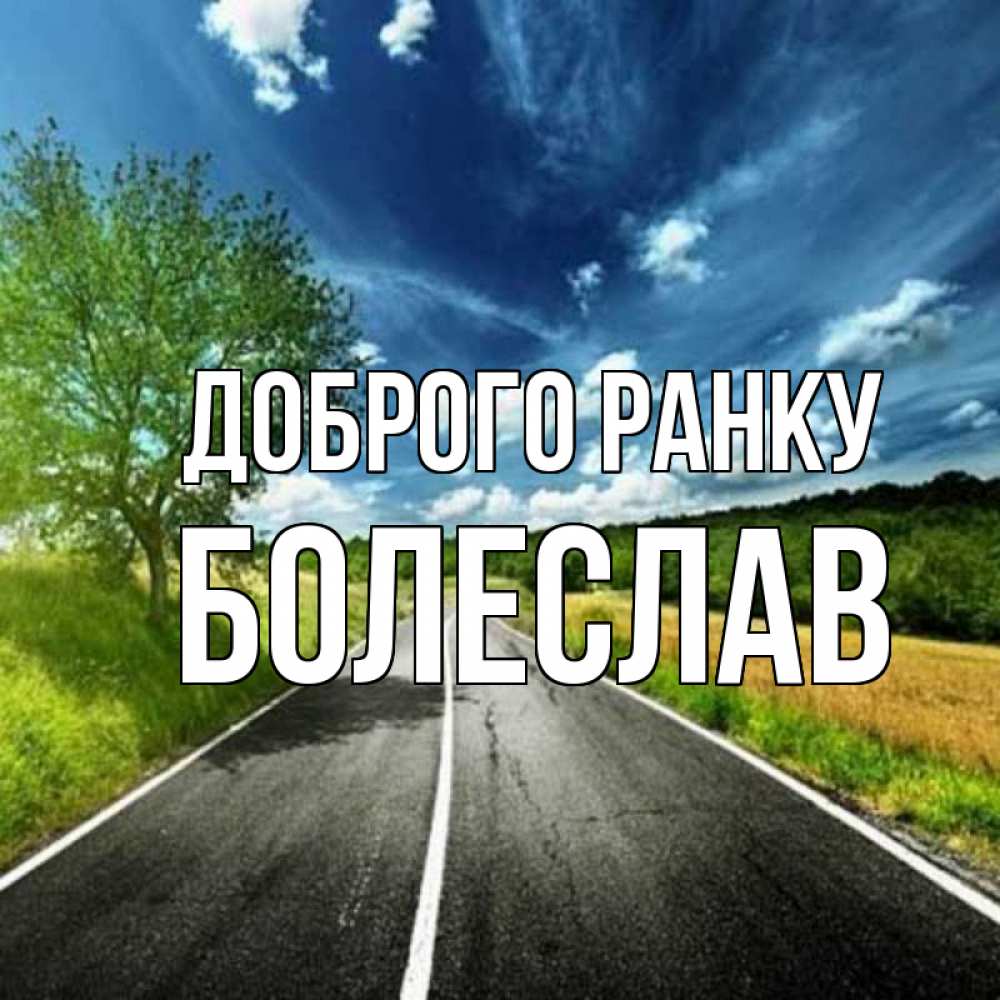 Открытка на каждый день з підписом, Болеслав Доброго ранку дорога и небо Прикольна листівка з побажанням онлайн скачати безкоштовно 