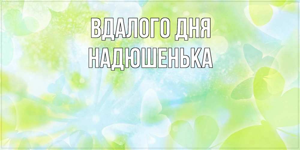 Открытка на каждый день з підписом, Надюшенька Вдалого дня абстрактная картинка с пожеланием прекрасного летнего дня Прикольна листівка з побажанням онлайн скачати безкоштовно 