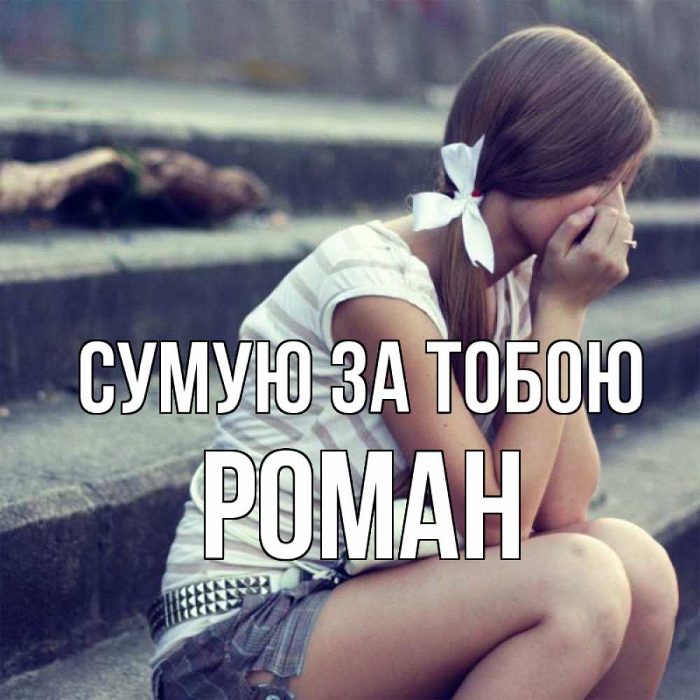 Открытка на каждый день з підписом, Роман Сумую за тобою девушка плачет Прикольна листівка з побажанням онлайн скачати безкоштовно 