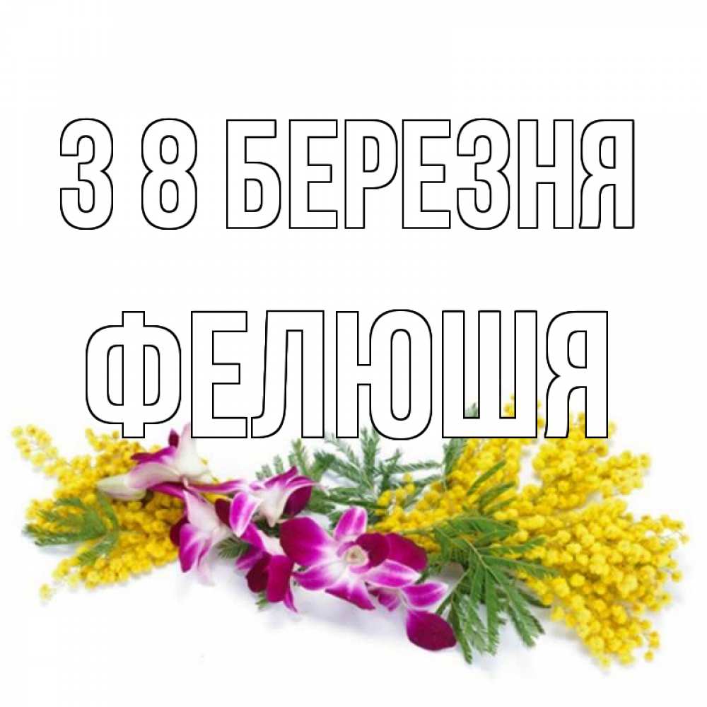 Открытка на каждый день з підписом, Фелюшя З 8 БЕРЕЗНЯ открытка на международный женский день с цветами  1 Прикольна листівка з побажанням онлайн скачати безкоштовно 