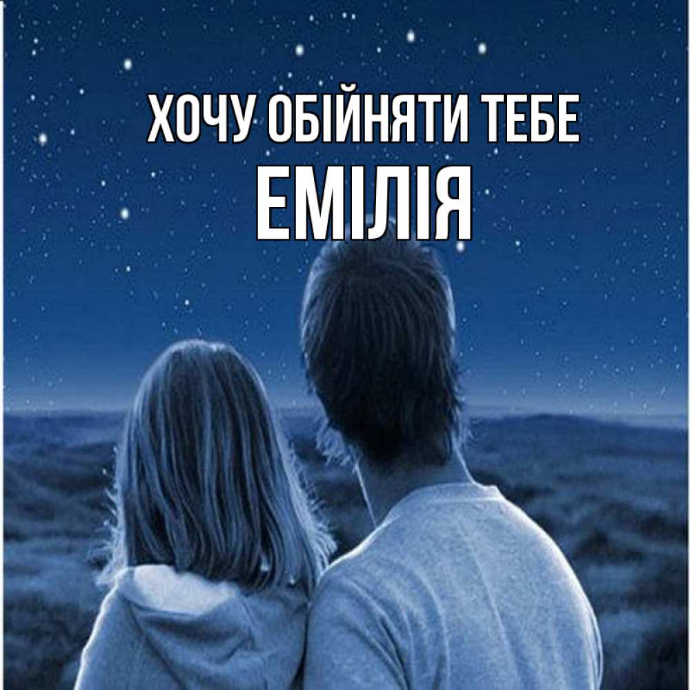 Открытка на каждый день з підписом, Емілія Хочу обійняти тебе парень с девушкой смотрят на звезды Прикольна листівка з побажанням онлайн скачати безкоштовно 