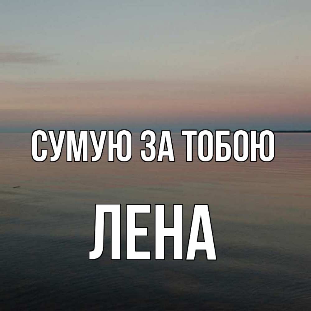 Открытка на каждый день з підписом, Лена Сумую за тобою пусто Прикольна листівка з побажанням онлайн скачати безкоштовно 